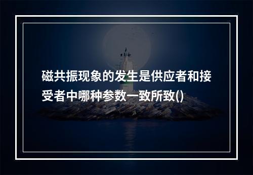 磁共振现象的发生是供应者和接受者中哪种参数一致所致()