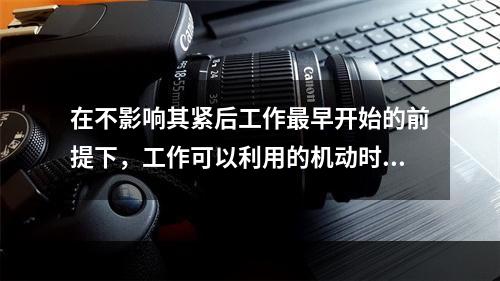 在不影响其紧后工作最早开始的前提下，工作可以利用的机动时间是