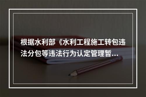 根据水利部《水利工程施工转包违法分包等违法行为认定管理暂行办