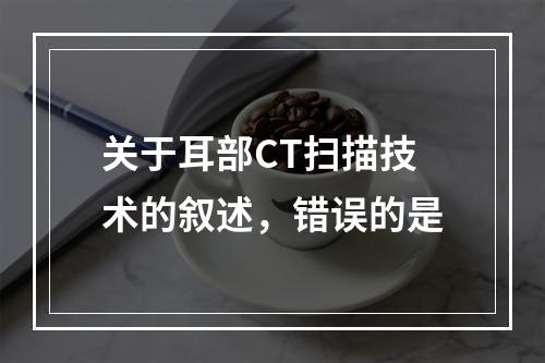 关于耳部CT扫描技术的叙述，错误的是