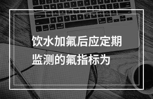 饮水加氟后应定期监测的氟指标为