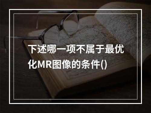 下述哪一项不属于最优化MR图像的条件()