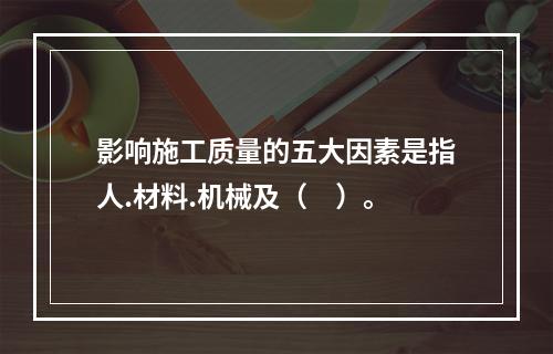 影响施工质量的五大因素是指人.材料.机械及（　）。