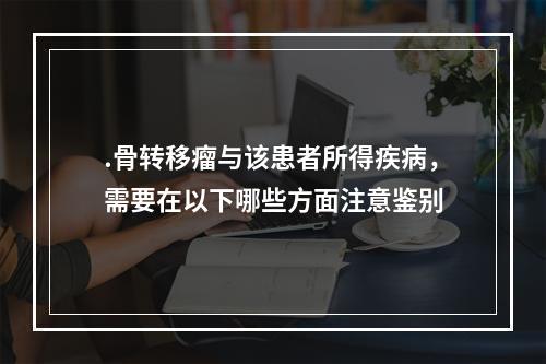 .骨转移瘤与该患者所得疾病，需要在以下哪些方面注意鉴别