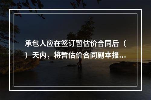 承包人应在签订暂估价合同后（　）天内，将暂估价合同副本报送发