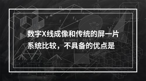 数字X线成像和传统的屏一片系统比较，不具备的优点是