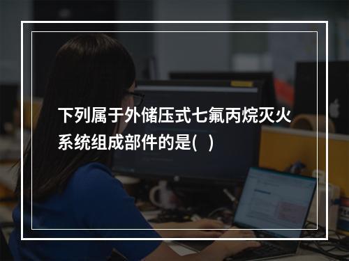 下列属于外储压式七氟丙烷灭火系统组成部件的是(   )