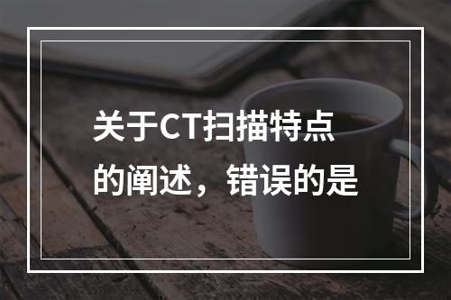 关于CT扫描特点的阐述，错误的是