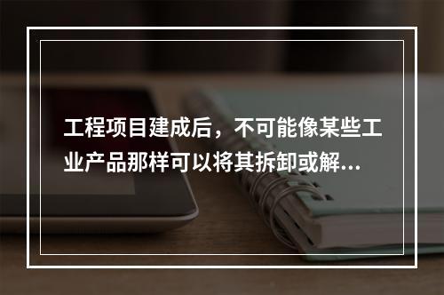 工程项目建成后，不可能像某些工业产品那样可以将其拆卸或解体检