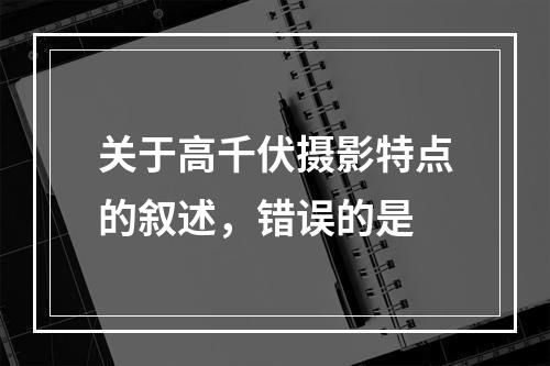 关于高千伏摄影特点的叙述，错误的是