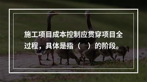 施工项目成本控制应贯穿项目全过程，具体是指（　）的阶段。