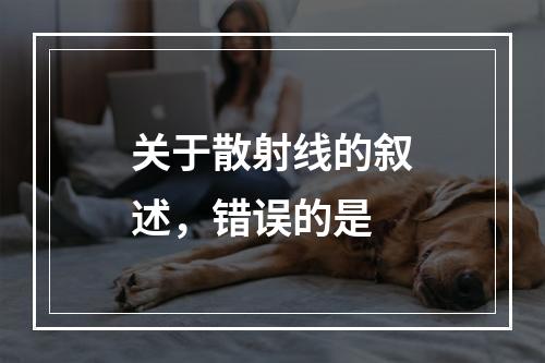 关于散射线的叙述，错误的是