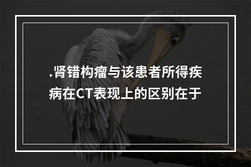 .肾错构瘤与该患者所得疾病在CT表现上的区别在于