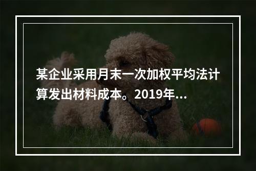 某企业采用月末一次加权平均法计算发出材料成本。2019年3月