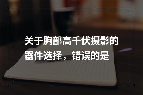 关于胸部高千伏摄影的器件选择，错误的是