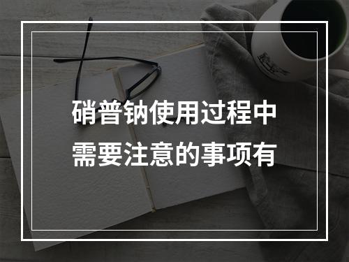 硝普钠使用过程中需要注意的事项有