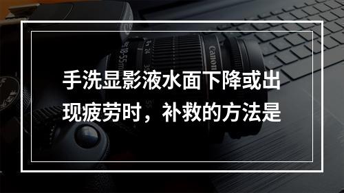 手洗显影液水面下降或出现疲劳时，补救的方法是