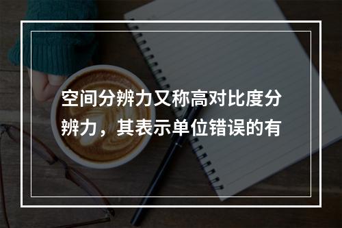 空间分辨力又称高对比度分辨力，其表示单位错误的有