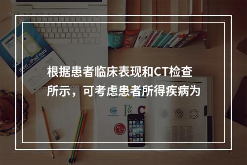 根据患者临床表现和CT检查所示，可考虑患者所得疾病为