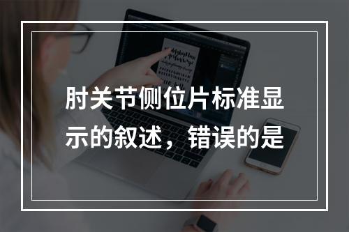 肘关节侧位片标准显示的叙述，错误的是