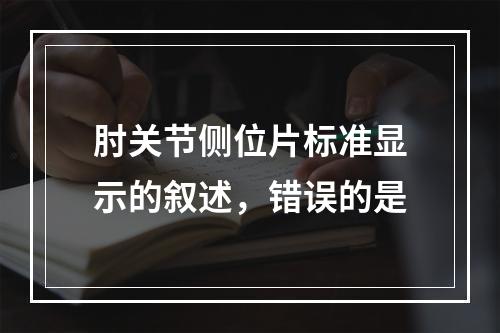 肘关节侧位片标准显示的叙述，错误的是