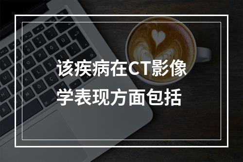 该疾病在CT影像学表现方面包括