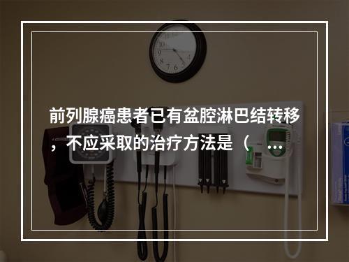 前列腺癌患者已有盆腔淋巴结转移，不应采取的治疗方法是（　　）