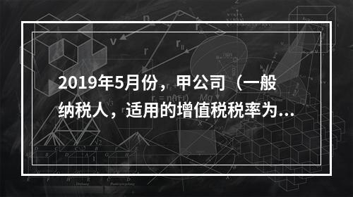 2019年5月份，甲公司（一般纳税人，适用的增值税税率为13