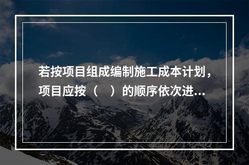 若按项目组成编制施工成本计划，项目应按（　）的顺序依次进行分