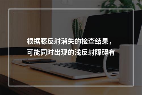 根据膝反射消失的检查结果，可能同时出现的浅反射障碍有