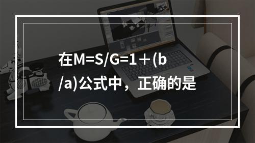 在M=S/G=1＋(b/a)公式中，正确的是