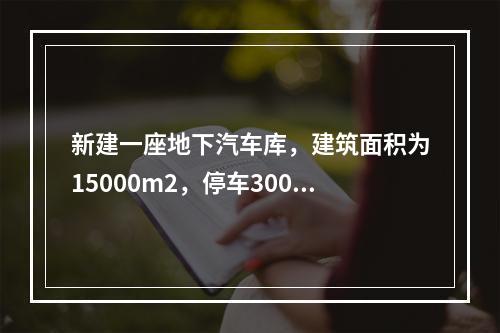 新建一座地下汽车库，建筑面积为15000m2，停车300辆，