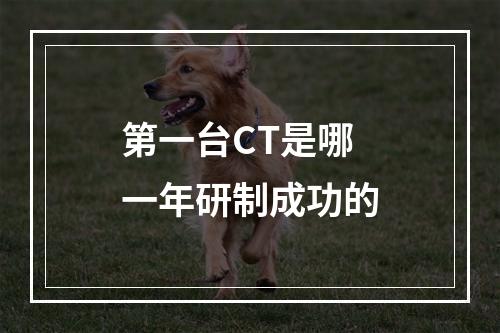 第一台CT是哪一年研制成功的