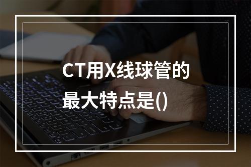 CT用X线球管的最大特点是()