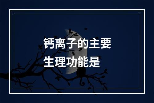 钙离子的主要生理功能是