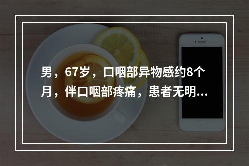 男，67岁，口咽部异物感约8个月，伴口咽部疼痛，患者无明显发