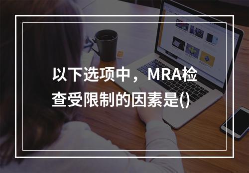 以下选项中，MRA检查受限制的因素是()