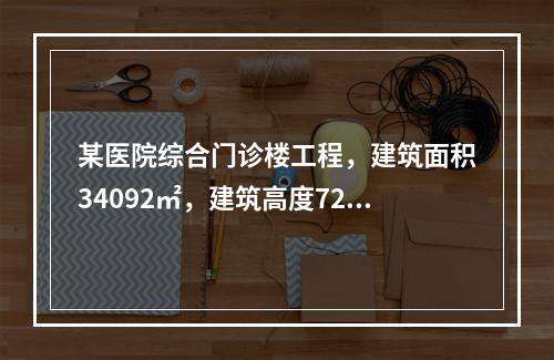 某医院综合门诊楼工程，建筑面积34092㎡，建筑高度72.7