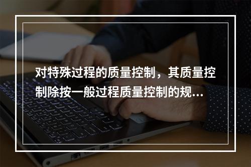 对特殊过程的质量控制，其质量控制除按一般过程质量控制的规定执