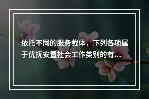 依托不同的服务载体，下列各项属于优抚安置社会工作类别的有（　