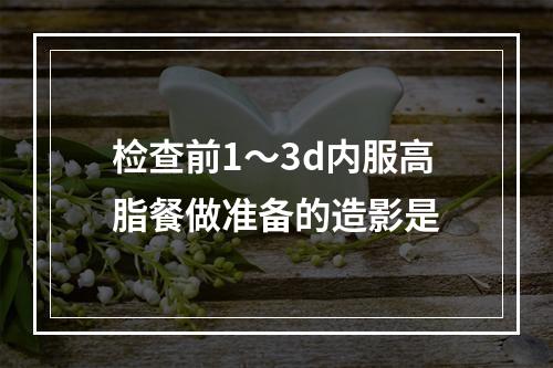 检查前1～3d内服高脂餐做准备的造影是