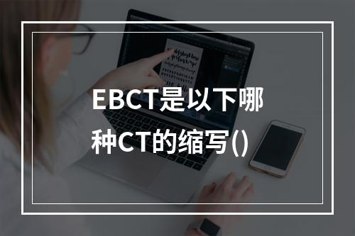 EBCT是以下哪种CT的缩写()