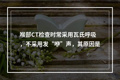 喉部CT检查时常采用瓦氏呼吸，不采用发“咿”声，其原因是