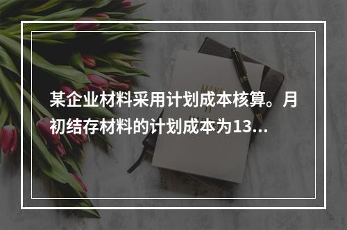 某企业材料采用计划成本核算。月初结存材料的计划成本为130万