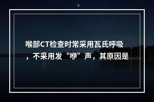 喉部CT检查时常采用瓦氏呼吸，不采用发“咿”声，其原因是