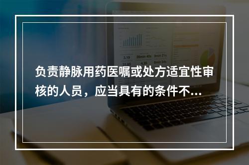 负责静脉用药医嘱或处方适宜性审核的人员，应当具有的条件不包括