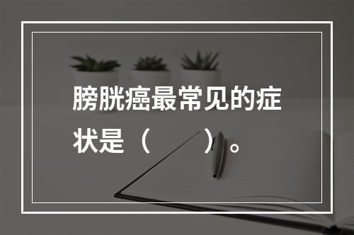 膀胱癌最常见的症状是（　　）。