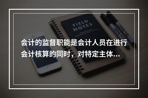 会计的监督职能是会计人员在进行会计核算的同时，对特定主体经济