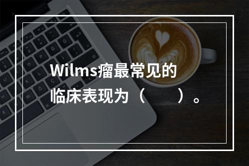 Wilms瘤最常见的临床表现为（　　）。