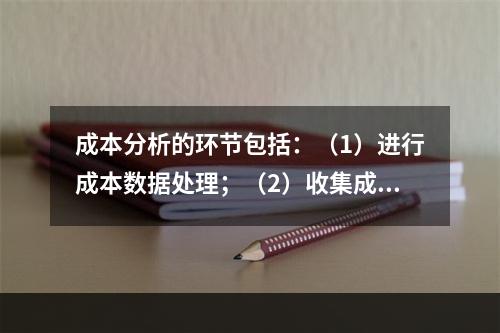 成本分析的环节包括：（1）进行成本数据处理；（2）收集成本信